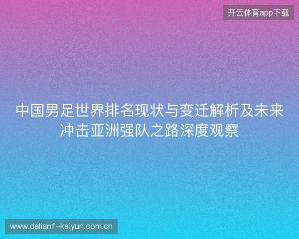 中国男足世界排名现状与变迁解析及未来冲击亚洲强队之路深度观察